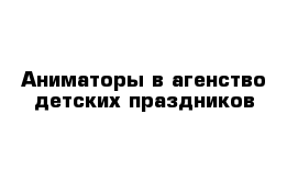 Аниматоры в агенство детских праздников